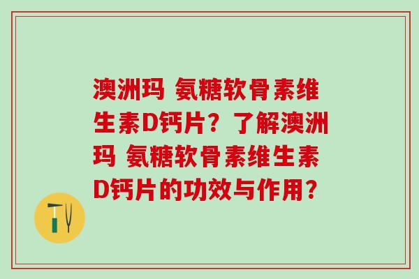 澳洲玛 氨糖软骨素维生素D钙片？了解澳洲玛 氨糖软骨素维生素D钙片的功效与作用？