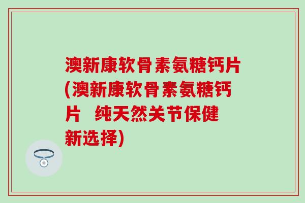 澳新康软骨素氨糖钙片(澳新康软骨素氨糖钙片  纯天然关节保健新选择)