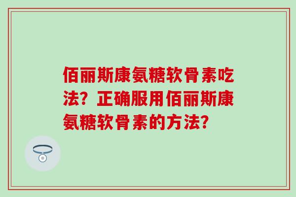 佰丽斯康氨糖软骨素吃法？正确服用佰丽斯康氨糖软骨素的方法？