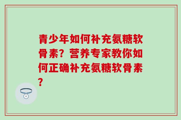 青少年如何补充氨糖软骨素？营养专家教你如何正确补充氨糖软骨素？