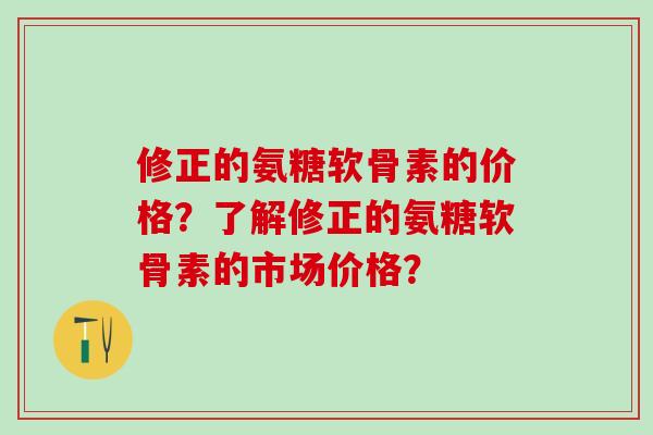 修正的氨糖软骨素的价格？了解修正的氨糖软骨素的市场价格？
