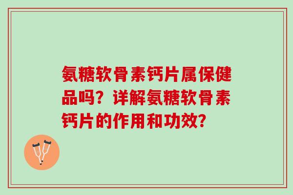 氨糖软骨素钙片属保健品吗？详解氨糖软骨素钙片的作用和功效？