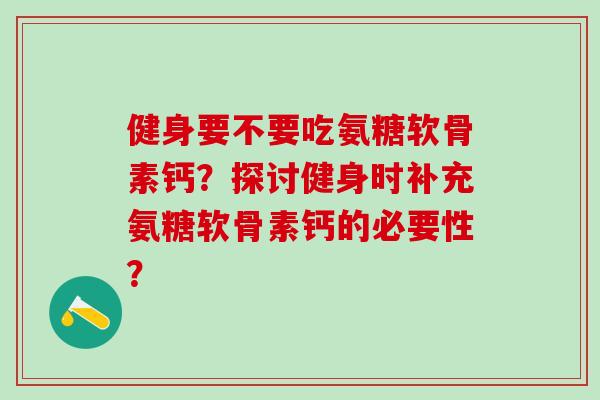 健身要不要吃氨糖软骨素钙？探讨健身时补充氨糖软骨素钙的必要性？