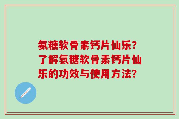 氨糖软骨素钙片仙乐？了解氨糖软骨素钙片仙乐的功效与使用方法？