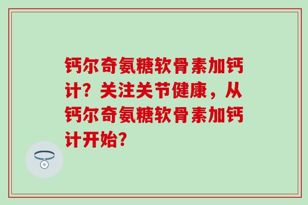 钙尔奇氨糖软骨素加钙计？关注关节健康，从钙尔奇氨糖软骨素加钙计开始？