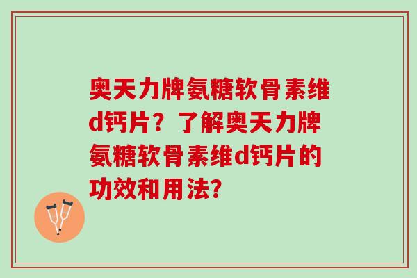 奥天力牌氨糖软骨素维d钙片？了解奥天力牌氨糖软骨素维d钙片的功效和用法？