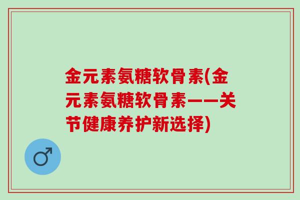金元素氨糖软骨素(金元素氨糖软骨素——关节健康养护新选择)