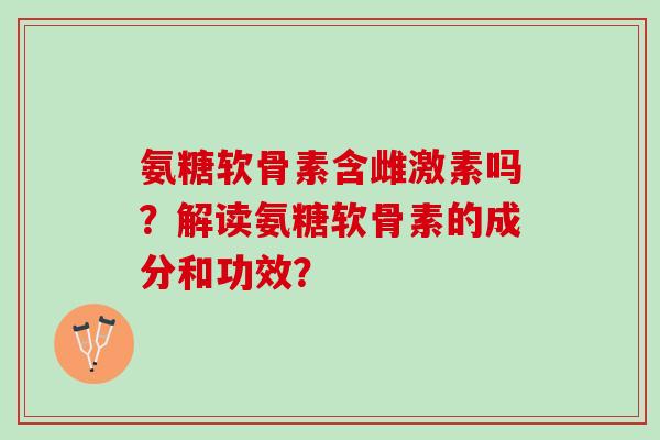 氨糖软骨素含雌激素吗？解读氨糖软骨素的成分和功效？
