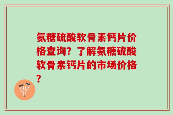 氨糖硫酸软骨素钙片价格查询？了解氨糖硫酸软骨素钙片的市场价格？