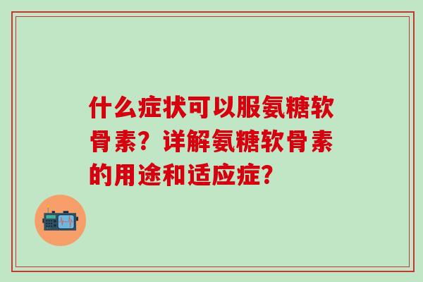 什么症状可以服氨糖软骨素？详解氨糖软骨素的用途和适应症？