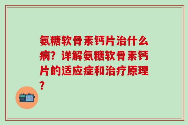 氨糖软骨素钙片治什么病？详解氨糖软骨素钙片的适应症和治疗原理？