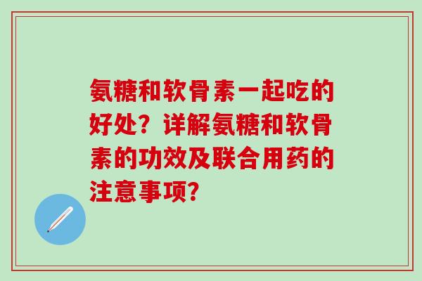 氨糖和软骨素一起吃的好处？详解氨糖和软骨素的功效及联合用药的注意事项？