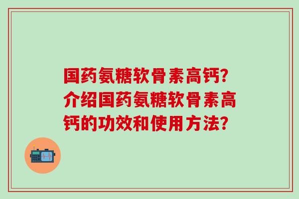 国药氨糖软骨素高钙？介绍国药氨糖软骨素高钙的功效和使用方法？