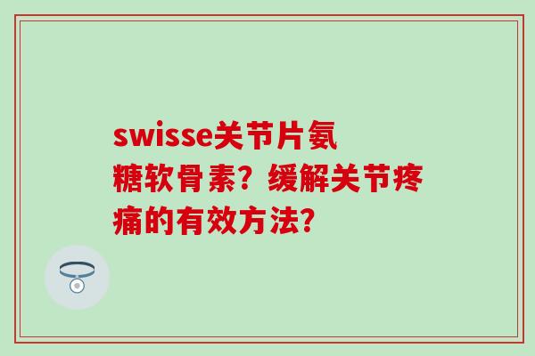 swisse关节片氨糖软骨素？缓解关节的有效方法？
