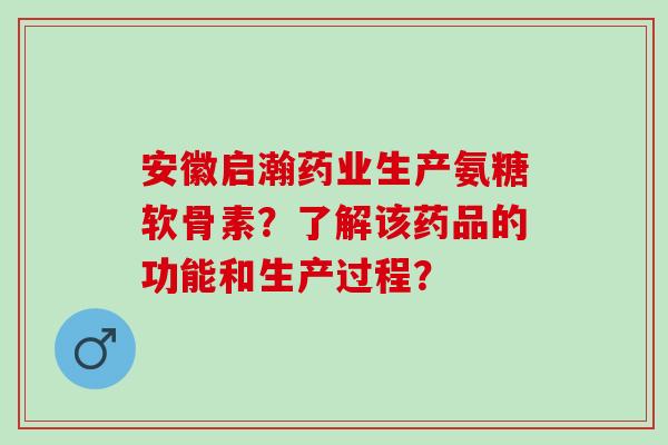 安徽启瀚药业生产氨糖软骨素？了解该药品的功能和生产过程？