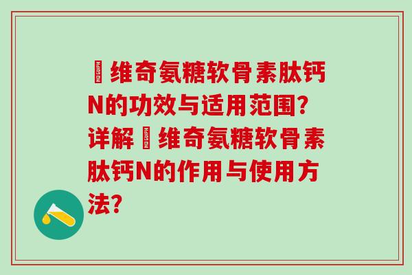 栢维奇氨糖软骨素肽钙N的功效与适用范围？详解栢维奇氨糖软骨素肽钙N的作用与使用方法？