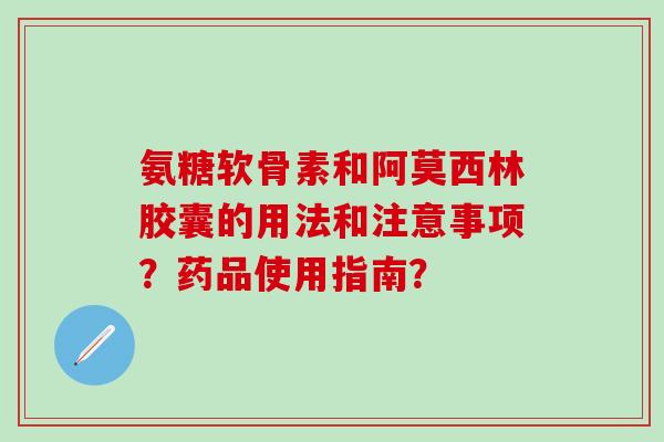 氨糖软骨素和阿莫西林胶囊的用法和注意事项？药品使用指南？