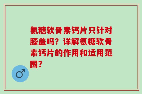 氨糖软骨素钙片只针对膝盖吗？详解氨糖软骨素钙片的作用和适用范围？