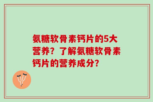氨糖软骨素钙片的5大营养？了解氨糖软骨素钙片的营养成分？