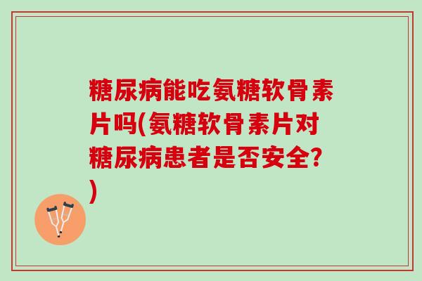 能吃氨糖软骨素片吗(氨糖软骨素片对患者是否安全？)