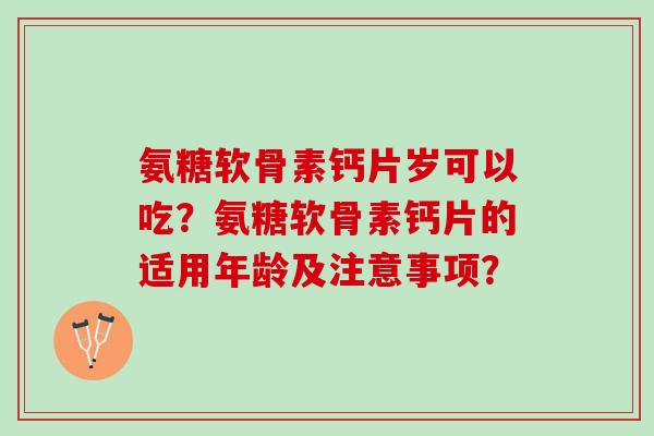 氨糖软骨素钙片岁可以吃？氨糖软骨素钙片的适用年龄及注意事项？