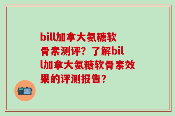 bill加拿大氨糖软骨素测评？了解bill加拿大氨糖软骨素效果的评测报告？