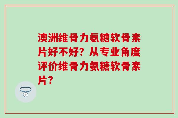 澳洲维骨力氨糖软骨素片好不好?从专业角度评价维骨力氨糖软骨素片? 澳洲维骨力氨糖软骨素片好不好?从专业角度评价维骨力氨糖软骨素片?
