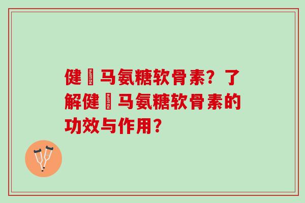 健尓马氨糖软骨素？了解健尓马氨糖软骨素的功效与作用？