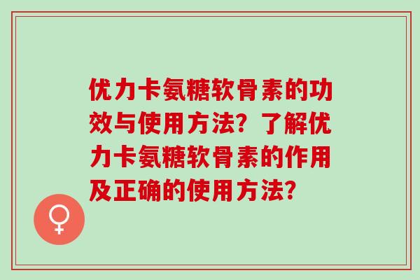 优力卡氨糖软骨素的功效与使用方法？了解优力卡氨糖软骨素的作用及正确的使用方法？