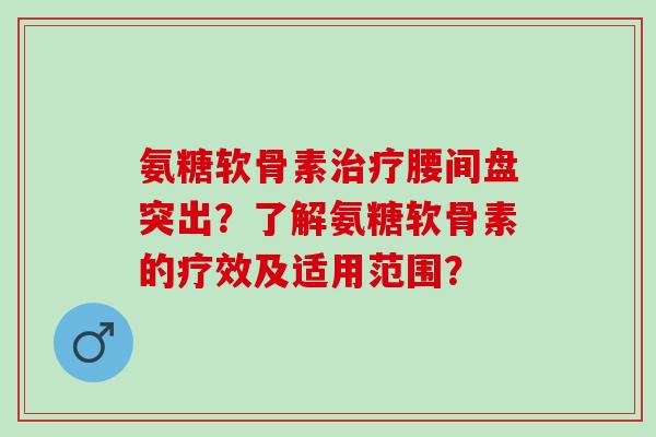 氨糖软骨素治疗腰间盘突出？了解氨糖软骨素的疗效及适用范围？