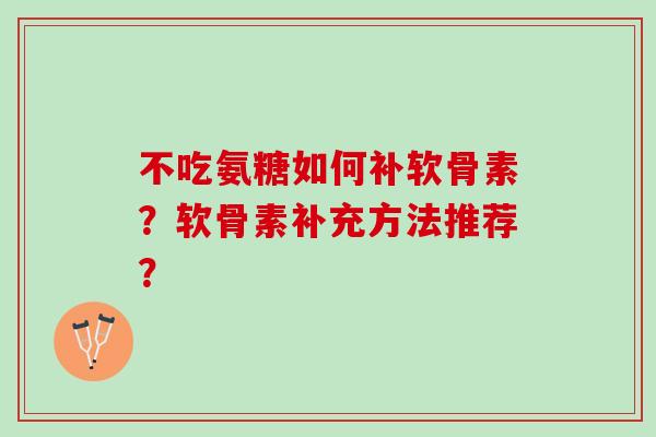 不吃氨糖如何补软骨素？软骨素补充方法推荐？