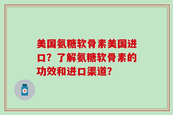 美国氨糖软骨素美国进口？了解氨糖软骨素的功效和进口渠道？