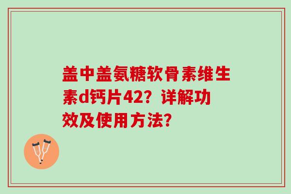 盖中盖氨糖软骨素维生素d钙片42？详解功效及使用方法？