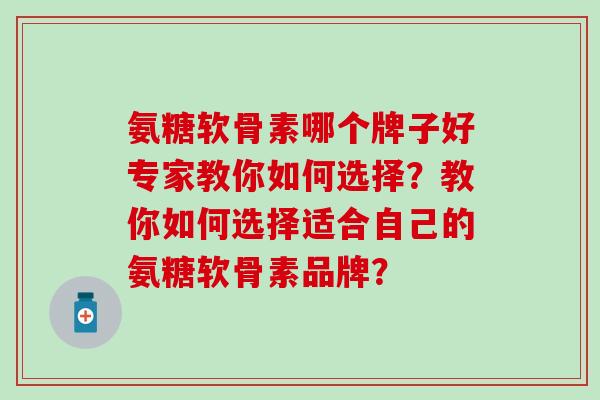 氨糖软骨素哪个牌子好专家教你如何选择？教你如何选择适合自己的氨糖软骨素品牌？