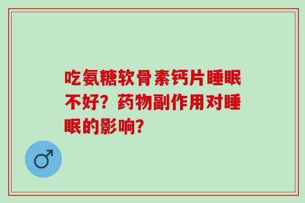 吃氨糖软骨素钙片不好?副作用对的影响? 吃氨糖软骨素钙片不好?副作用对的影响?