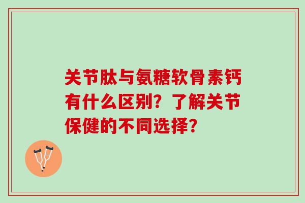 关节肽与氨糖软骨素钙有什么区别？了解关节保健的不同选择？