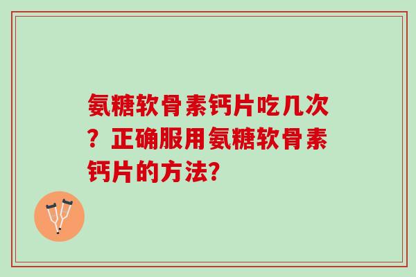 氨糖软骨素钙片吃几次？正确服用氨糖软骨素钙片的方法？