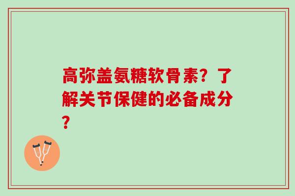 高弥盖氨糖软骨素？了解关节保健的必备成分？