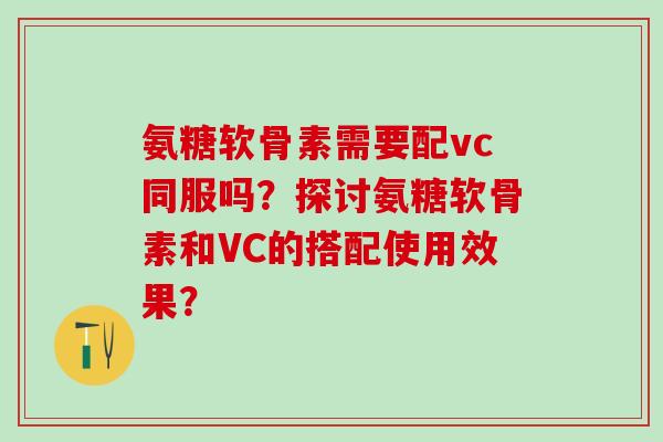 氨糖软骨素需要配vc同服吗？探讨氨糖软骨素和VC的搭配使用效果？