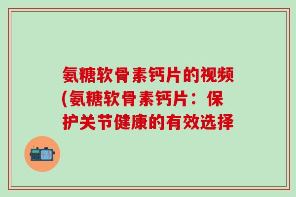 氨糖软骨素钙片的视频(氨糖软骨素钙片：保护关节健康的有效选择