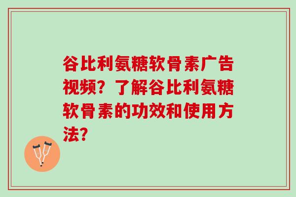谷比利氨糖软骨素广告视频？了解谷比利氨糖软骨素的功效和使用方法？