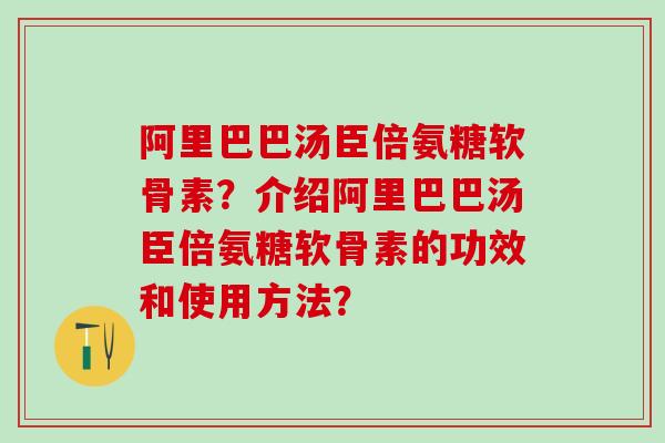 阿里巴巴汤臣倍氨糖软骨素？介绍阿里巴巴汤臣倍氨糖软骨素的功效和使用方法？