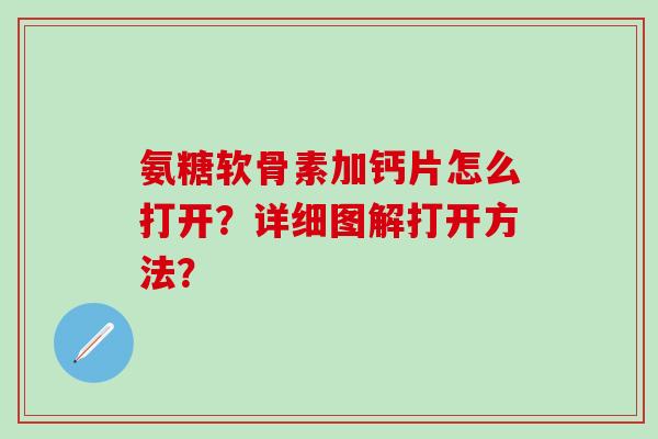 氨糖软骨素加钙片怎么打开?详细图解打开方法? 氨糖软骨素加钙片怎么打开?详细图解打开方法?