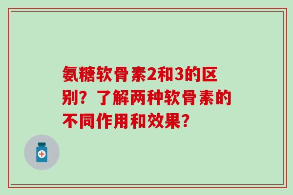 氨糖软骨素2和3的区别？了解两种软骨素的不同作用和效果？