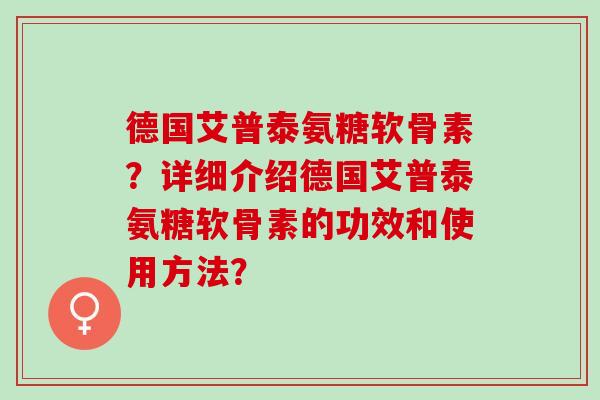 德国艾普泰氨糖软骨素？详细介绍德国艾普泰氨糖软骨素的功效和使用方法？