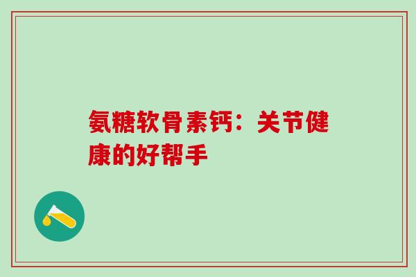 氨糖软骨素钙：关节健康的好帮手