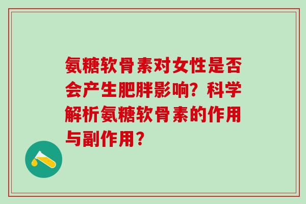 氨糖软骨素对女性是否会产生肥胖影响？科学解析氨糖软骨素的作用与副作用？