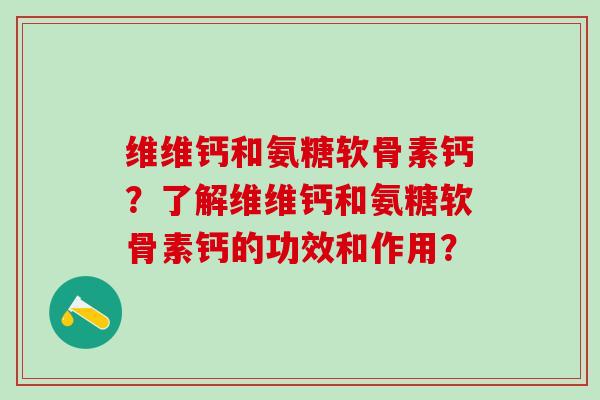 维维钙和氨糖软骨素钙？了解维维钙和氨糖软骨素钙的功效和作用？