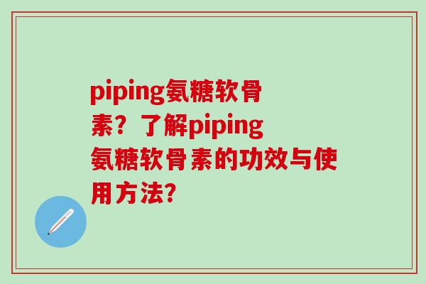 piping氨糖软骨素？了解piping氨糖软骨素的功效与使用方法？