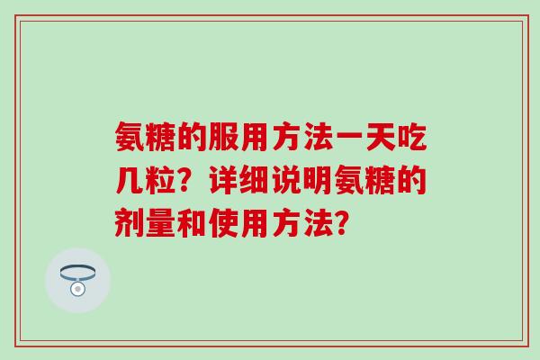氨糖的服用方法一天吃几粒？详细说明氨糖的剂量和使用方法？